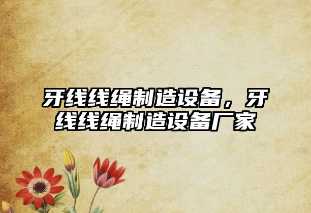 牙線(xiàn)線(xiàn)繩制造設備，牙線(xiàn)線(xiàn)繩制造設備廠(chǎng)家