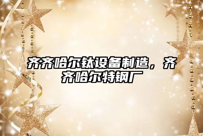 齊齊哈爾鈦設備制造，齊齊哈爾特鋼廠(chǎng)