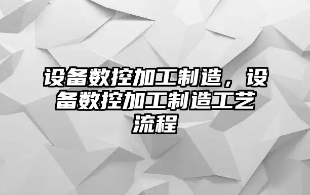 設備數控加工制造，設備數控加工制造工藝流程