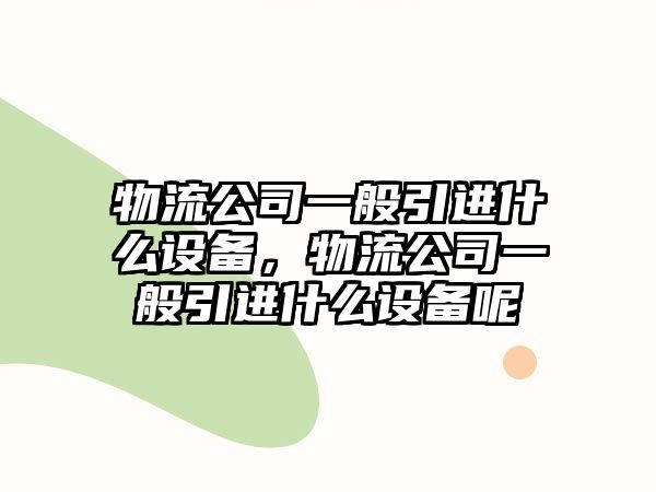 物流公司一般引進(jìn)什么設備，物流公司一般引進(jìn)什么設備呢