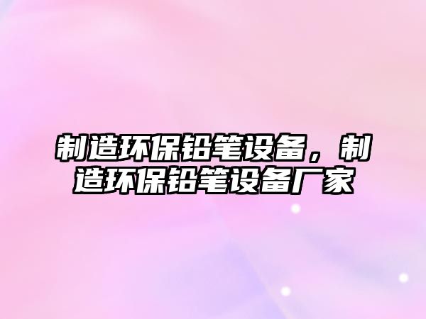 制造環(huán)保鉛筆設備，制造環(huán)保鉛筆設備廠(chǎng)家
