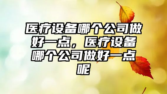 醫療設備哪個(gè)公司做好一點(diǎn)，醫療設備哪個(gè)公司做好一點(diǎn)呢