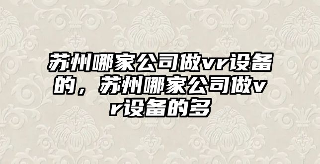 蘇州哪家公司做vr設備的，蘇州哪家公司做vr設備的多