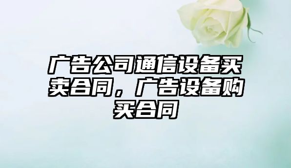 廣告公司通信設備買(mǎi)賣(mài)合同，廣告設備購買(mǎi)合同
