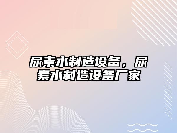 尿素水制造設備，尿素水制造設備廠(chǎng)家