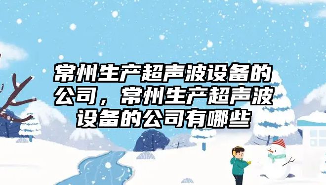 常州生產(chǎn)超聲波設備的公司，常州生產(chǎn)超聲波設備的公司有哪些