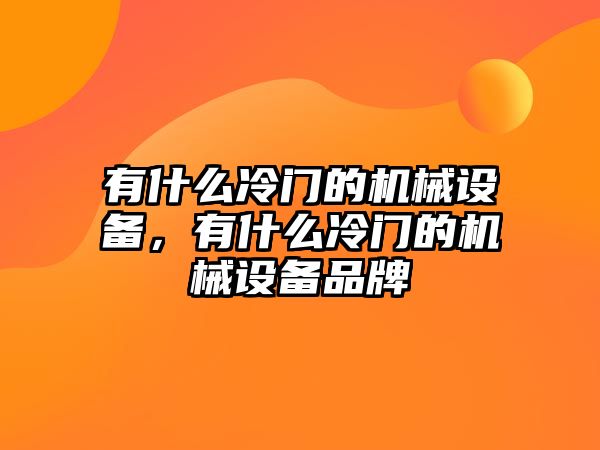 有什么冷門(mén)的機械設備，有什么冷門(mén)的機械設備品牌