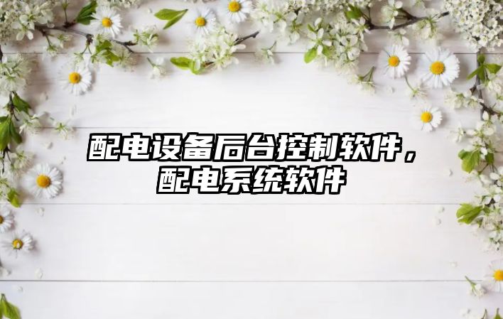 配電設備后臺控制軟件，配電系統軟件