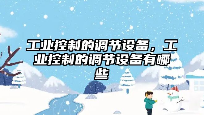 工業(yè)控制的調節設備，工業(yè)控制的調節設備有哪些
