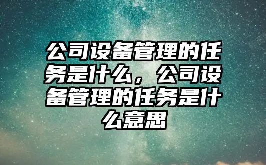 公司設備管理的任務(wù)是什么，公司設備管理的任務(wù)是什么意思