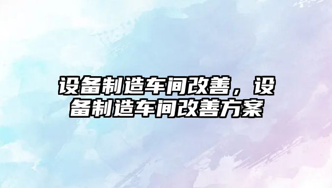 設備制造車(chē)間改善，設備制造車(chē)間改善方案