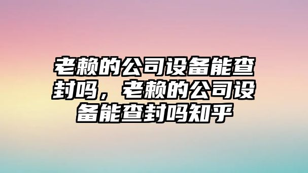 老賴(lài)的公司設備能查封嗎，老賴(lài)的公司設備能查封嗎知乎