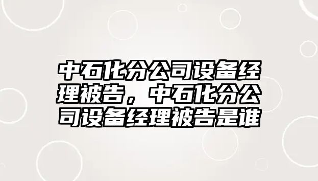 中石化分公司設備經(jīng)理被告，中石化分公司設備經(jīng)理被告是誰(shuí)