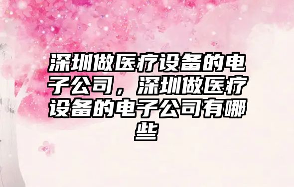 深圳做醫療設備的電子公司，深圳做醫療設備的電子公司有哪些