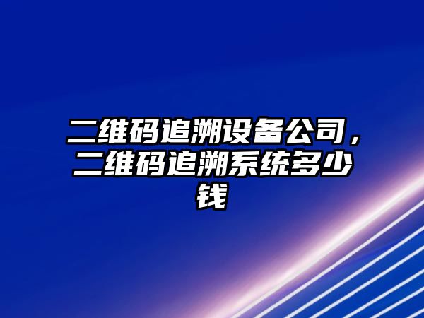 二維碼追溯設備公司，二維碼追溯系統多少錢(qián)
