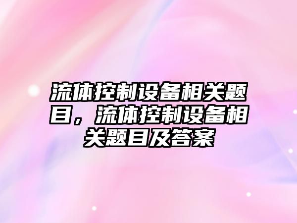 流體控制設備相關(guān)題目，流體控制設備相關(guān)題目及答案