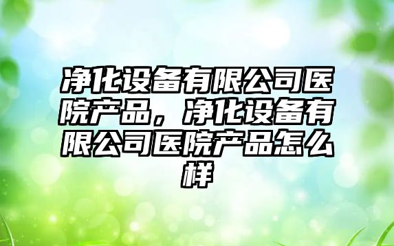 凈化設備有限公司醫院產(chǎn)品，凈化設備有限公司醫院產(chǎn)品怎么樣