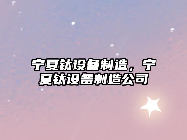 寧夏鈦設備制造，寧夏鈦設備制造公司