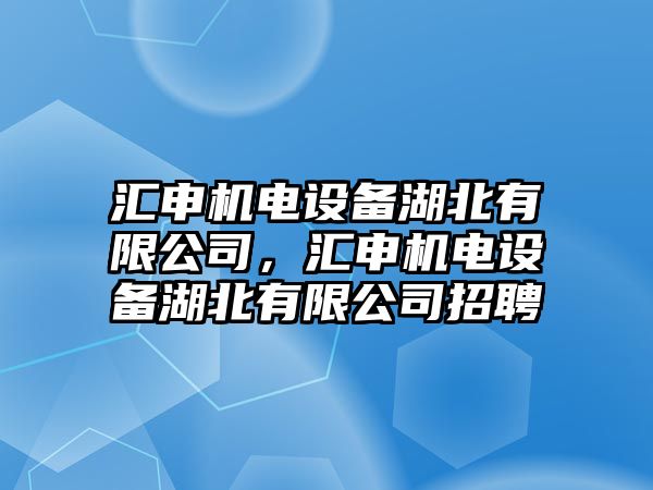 匯申機電設備湖北有限公司，匯申機電設備湖北有限公司招聘