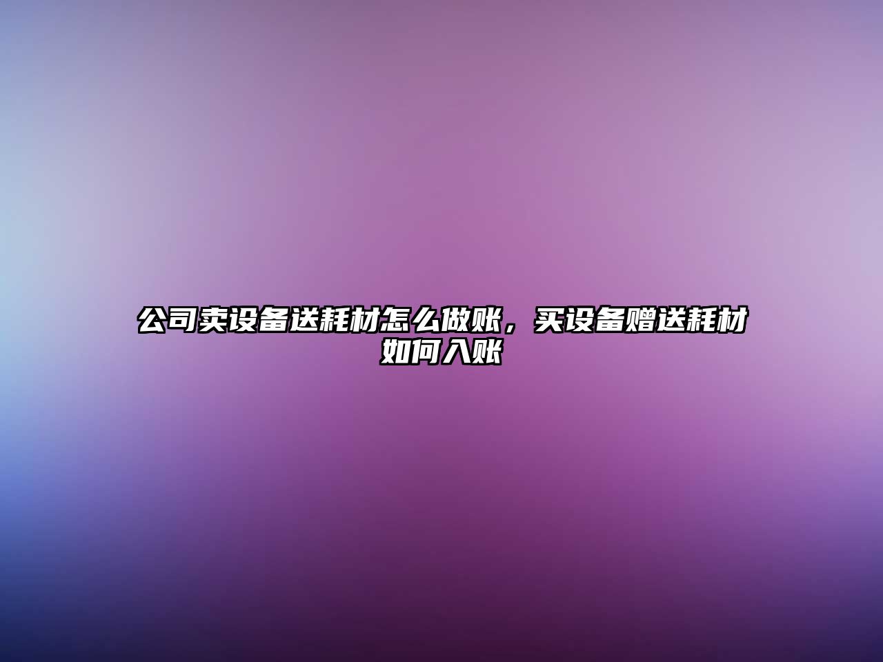 公司賣(mài)設備送耗材怎么做賬，買(mǎi)設備贈送耗材如何入賬