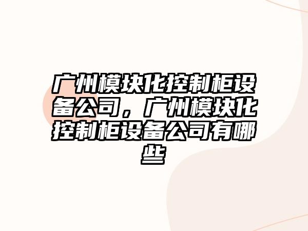 廣州模塊化控制柜設備公司，廣州模塊化控制柜設備公司有哪些
