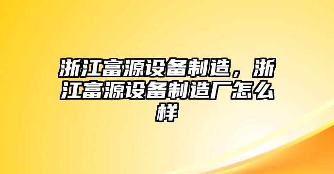 浙江富源設備制造，浙江富源設備制造廠(chǎng)怎么樣