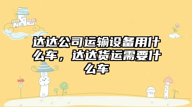 達達公司運輸設備用什么車(chē)，達達貨運需要什么車(chē)