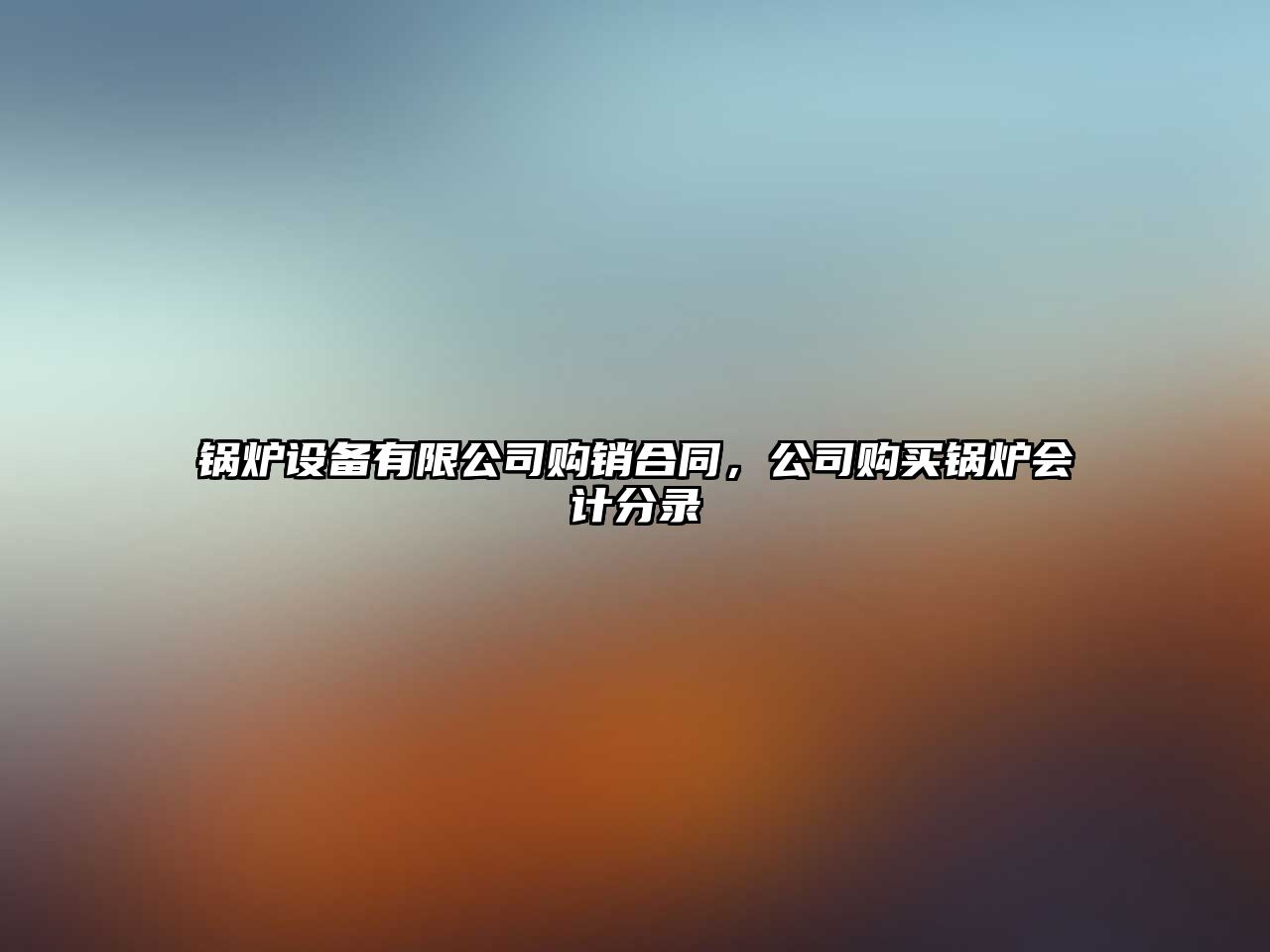 鍋爐設備有限公司購銷(xiāo)合同，公司購買(mǎi)鍋爐會(huì )計分錄