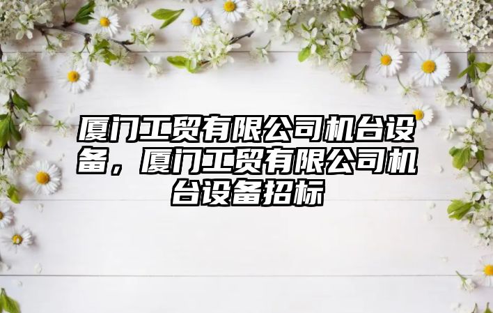 廈門(mén)工貿有限公司機臺設備，廈門(mén)工貿有限公司機臺設備招標