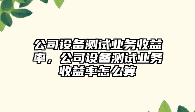 公司設備測試業(yè)務(wù)收益率，公司設備測試業(yè)務(wù)收益率怎么算