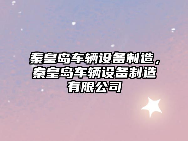 秦皇島車(chē)輛設備制造，秦皇島車(chē)輛設備制造有限公司