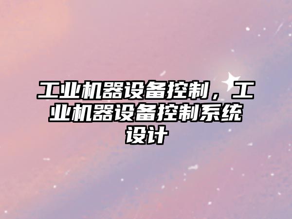 工業(yè)機器設備控制，工業(yè)機器設備控制系統設計