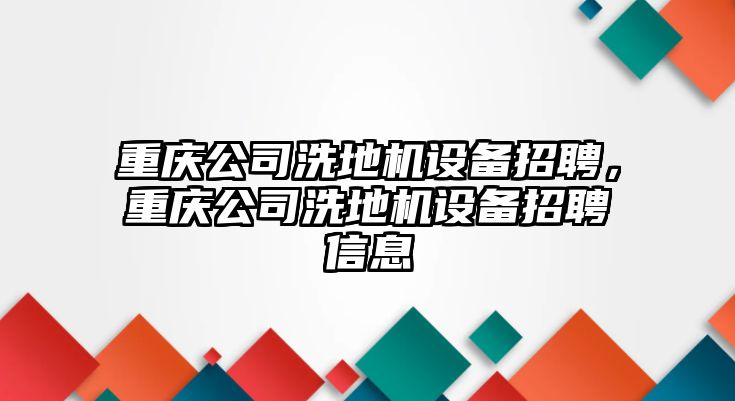 重慶公司洗地機設備招聘，重慶公司洗地機設備招聘信息
