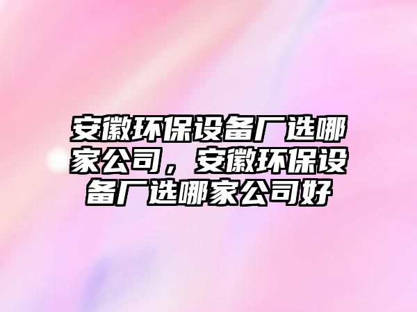 安徽環(huán)保設備廠(chǎng)選哪家公司，安徽環(huán)保設備廠(chǎng)選哪家公司好