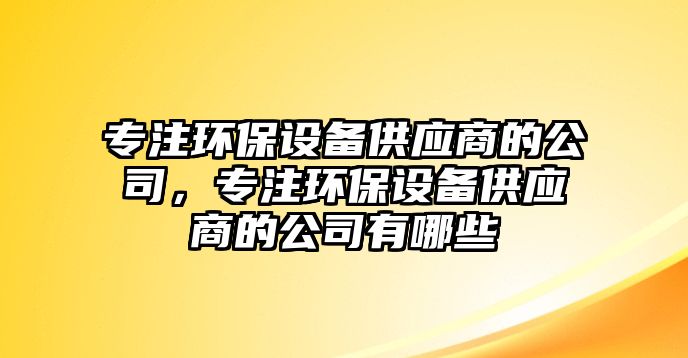 專(zhuān)注環(huán)保設備供應商的公司，專(zhuān)注環(huán)保設備供應商的公司有哪些