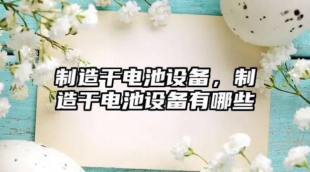 制造干電池設備，制造干電池設備有哪些