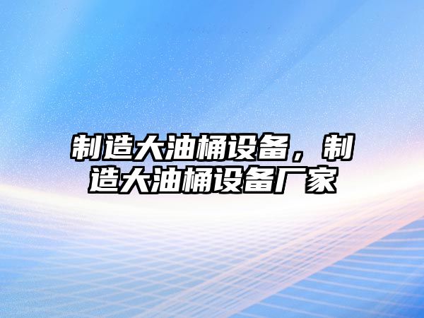 制造大油桶設備，制造大油桶設備廠(chǎng)家