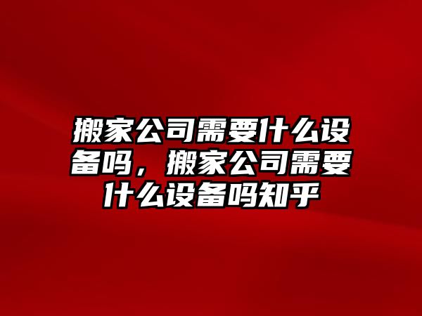 搬家公司需要什么設備嗎，搬家公司需要什么設備嗎知乎