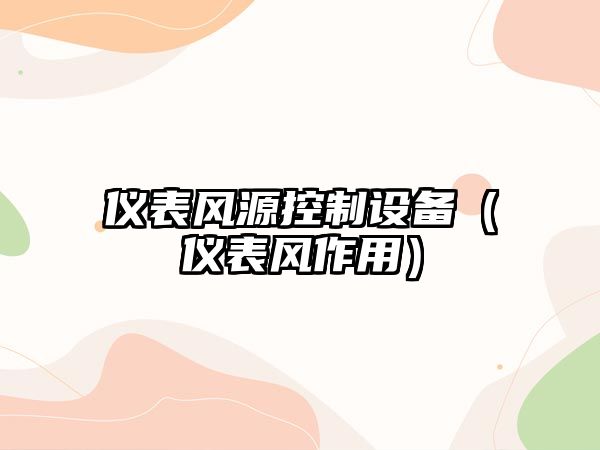 儀表風(fēng)源控制設備（儀表風(fēng)作用）
