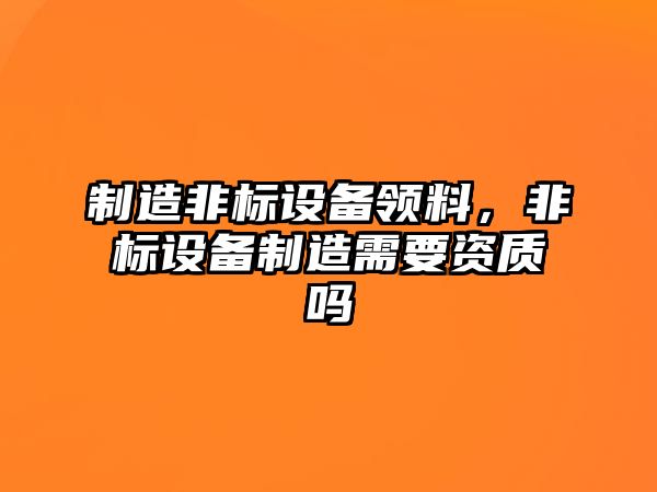 制造非標設備領(lǐng)料，非標設備制造需要資質(zhì)嗎