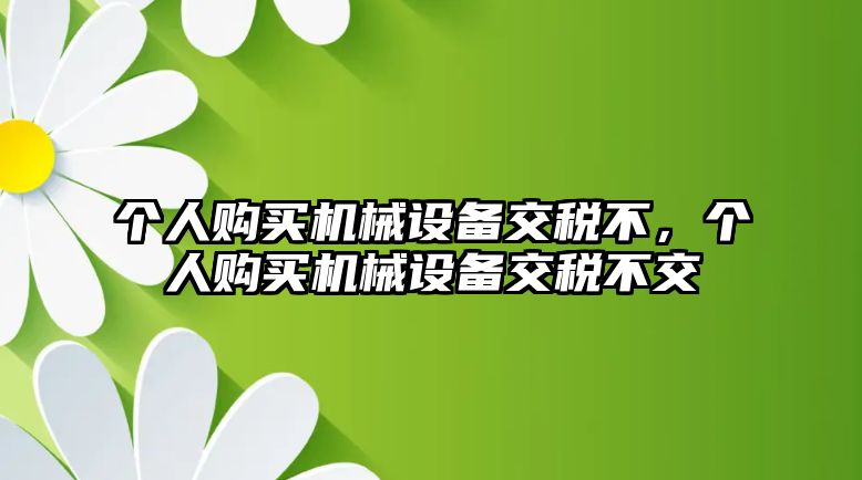 個(gè)人購買(mǎi)機械設備交稅不，個(gè)人購買(mǎi)機械設備交稅不交