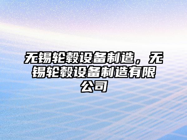 無(wú)錫輪轂設備制造，無(wú)錫輪轂設備制造有限公司