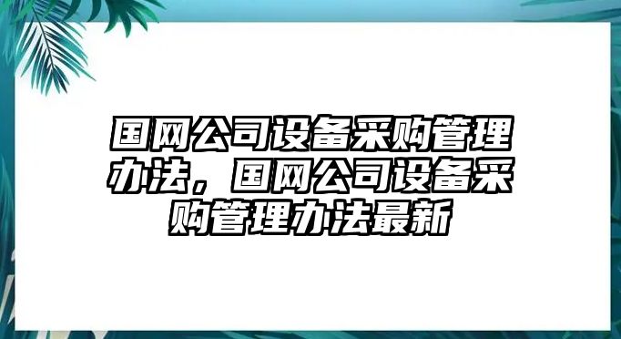 國網(wǎng)公司設備采購管理辦法，國網(wǎng)公司設備采購管理辦法最新