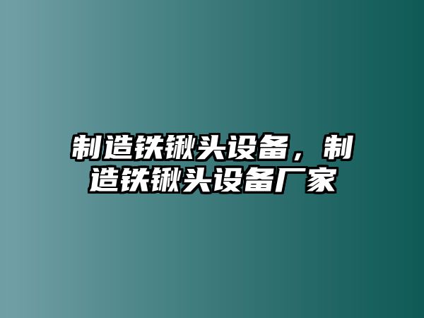 制造鐵鍬頭設備，制造鐵鍬頭設備廠(chǎng)家