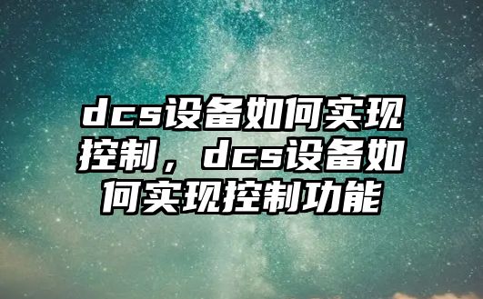 dcs設備如何實(shí)現控制，dcs設備如何實(shí)現控制功能