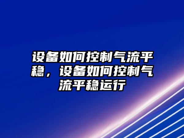 設備如何控制氣流平穩，設備如何控制氣流平穩運行