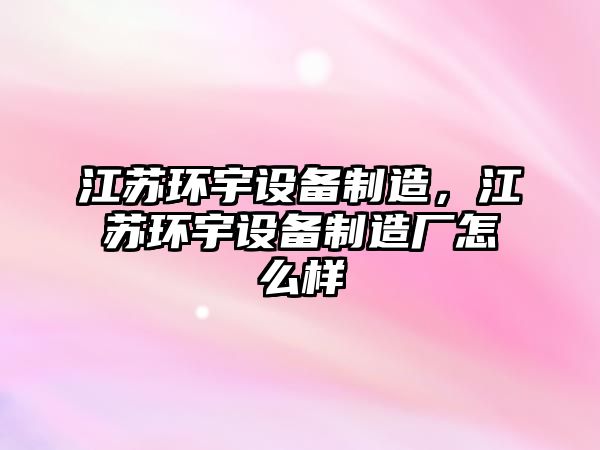 江蘇環(huán)宇設備制造，江蘇環(huán)宇設備制造廠(chǎng)怎么樣