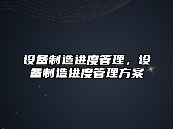 設備制造進(jìn)度管理，設備制造進(jìn)度管理方案
