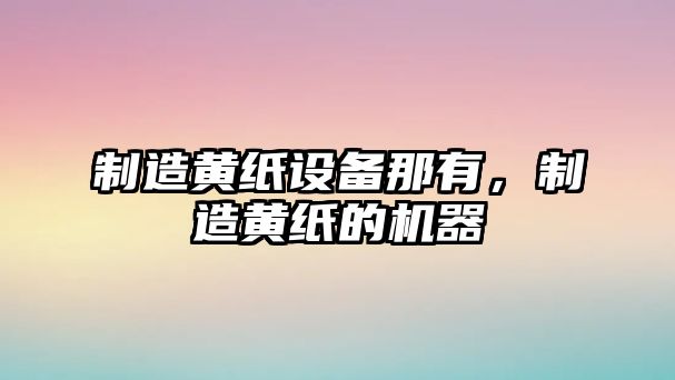 制造黃紙設備那有，制造黃紙的機器