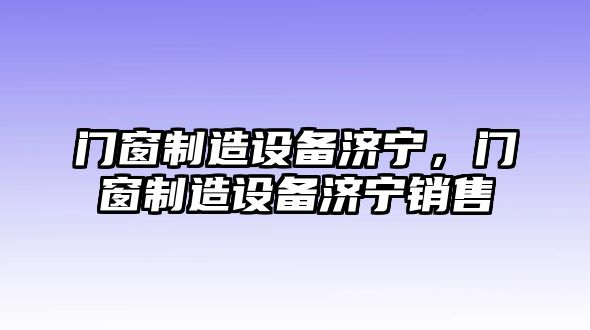 門(mén)窗制造設備濟寧，門(mén)窗制造設備濟寧銷(xiāo)售